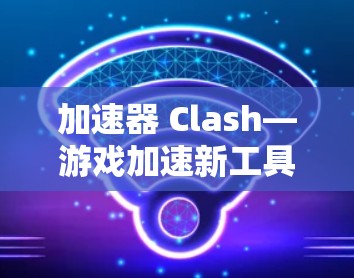 加速器 Clash—游戏加速新工具，助力手机游戏