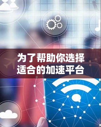 为了帮助你选择适合的加速平台，以下是分步骤的推荐