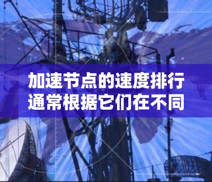 加速节点的速度排行通常根据它们在不同任务下的性能来划分，主要分为高精度、中精度和低精度三个等级。以下是详细的解释
