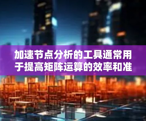 加速节点分析的工具通常用于提高矩阵运算的效率和准确性。以下是一些常用的加速节点分析工具及其特点