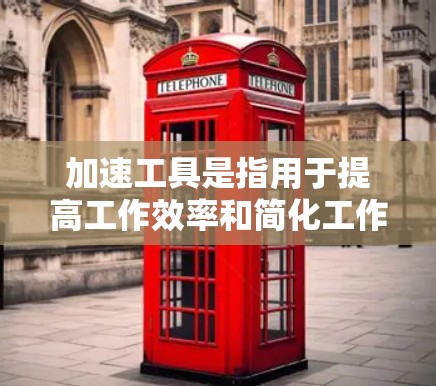 加速工具是指用于提高工作效率和简化工作流程的工具，涵盖了多种类型和应用。以下是对加速工具的详细分析