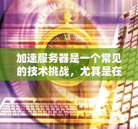 加速服务器是一个常见的技术挑战，尤其是在处理网页服务器、应用服务器和缓存服务器时。以下是一步步的解决方案
