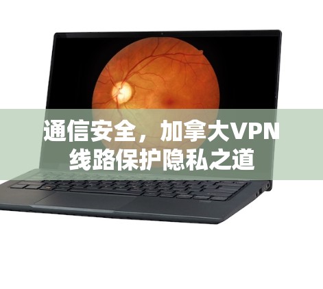 通信安全，加拿大VPN线路保护隐私之道