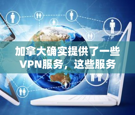 加拿大确实提供了一些VPN服务，这些服务通常被称为 国际VPN 或 全球VPN。以下是一些主要的加拿大VPN线路和服务