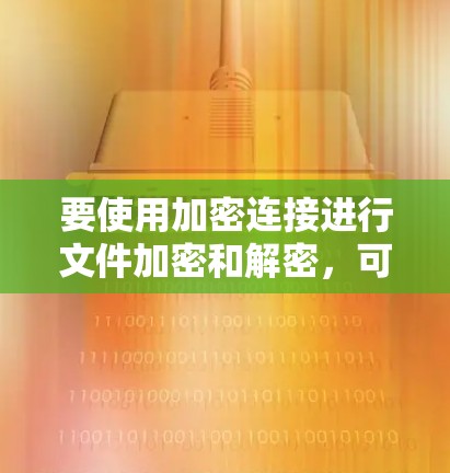 要使用加密连接进行文件加密和解密,可以按照以下步骤进行 要使用加密连接进行文件加密和解密,可以按照以下步骤进行