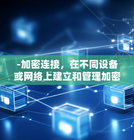 -加密连接,在不同设备或网络上建立和管理加密通信,确保数据的安全性 -加密连接,在不同设备或网络上建立和管理加密通信,确保数据的安全性
