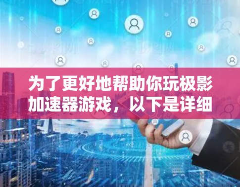 为了更好地帮助你玩极影加速器游戏，以下是详细的步骤和建议