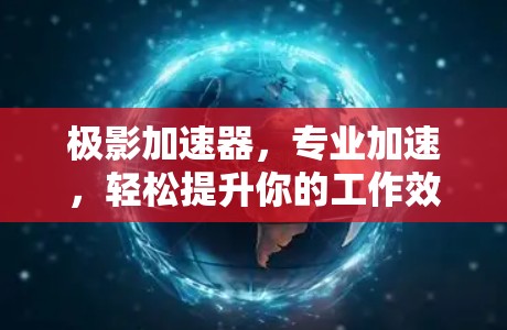 极影加速器，专业加速，轻松提升你的工作效率