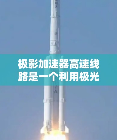 极影加速器高速线路是一个利用极光高折射率的科学装置，旨在通过极短的时间内将列车内的高速运动转化为外层空间中的高速运动，从而加速列车。以下是该加速器的核心信息和分析