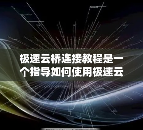 极速云桥连接教程是一个指导如何使用极速云桥软件或服务的指南，旨在帮助用户在云端连接到其他云服务或系统。以下是对该教程的详细总结