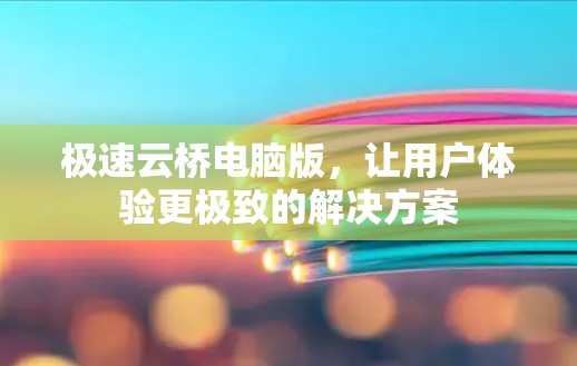 极速云桥电脑版，让用户体验更极致的解决方案