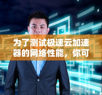 为了测试极速云加速器的网络性能，你可以按照以下步骤进行