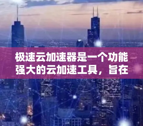 极速云加速器是一个功能强大的云加速工具，旨在提升服务器性能，减少延迟和响应时间。以下是对极速云加速器的详细总结