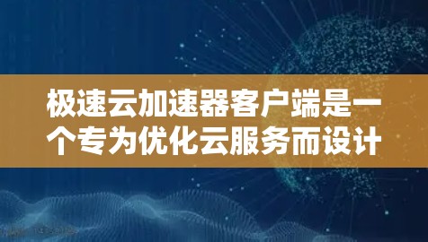 极速云加速器客户端是一个专为优化云服务而设计的工具，旨在提升用户在云环境中数据处理效率。以下是关于它的详细分析