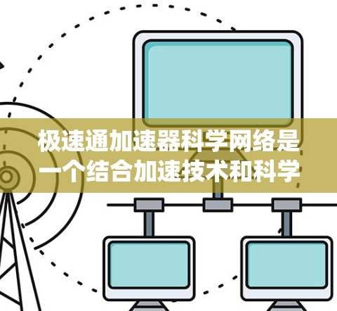 极速通加速器科学网络是一个结合加速技术和科学需求的网络系统，旨在提升网络连接速度和处理效率，特别是在科学研究、工程计算和复杂数据处理等领域。以下是对其关键点的详细分析
