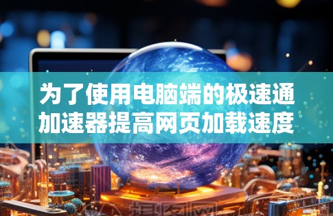 为了使用电脑端的极速通加速器提高网页加载速度，您可以按照以下步骤操作