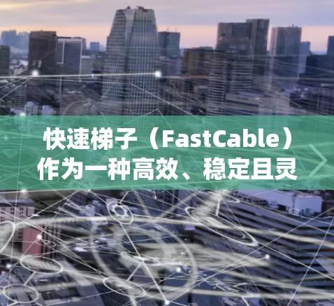 快速梯子（FastCable）作为一种高效、稳定且灵活的电力连接技术，以其独特的原理在现代电力系统中发挥着重要作用。以下是对快速梯子稳定线路原理的详细总结
