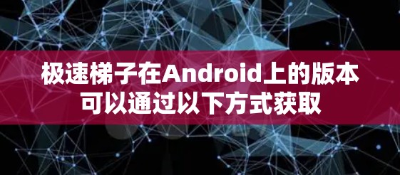 极速梯子在Android上的版本可以通过以下方式获取