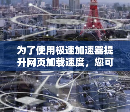 为了使用极速加速器提升网页加载速度，您可以按照以下步骤进行
