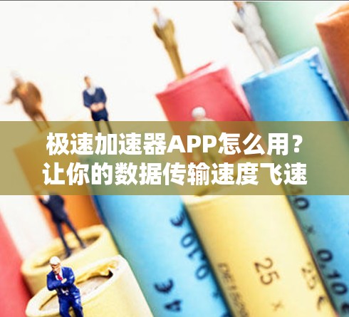 极速加速器APP怎么用？让你的数据传输速度飞速提升！