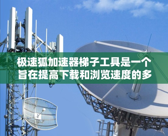 极速狐加速器梯子工具是一个旨在提高下载和浏览速度的多功能工具，它通过组合多个加速器实现快速响应和优化用户体验。以下是对该产品的详细介绍