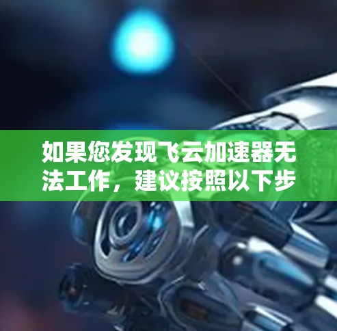 如果您发现飞云加速器无法工作，建议按照以下步骤进行检查和处理