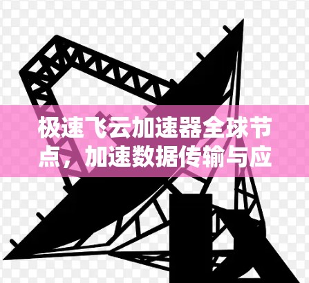 极速飞云加速器全球节点，加速数据传输与应用运行效率