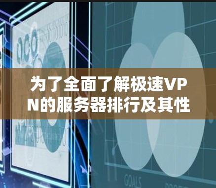 为了全面了解极速VPN的服务器排行及其性能，以下是详细的步骤和分析
