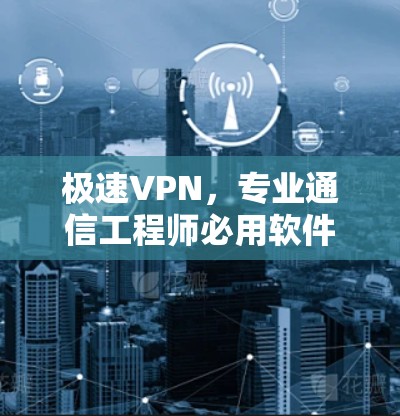 极速VPN，专业通信工程师必用软件推荐