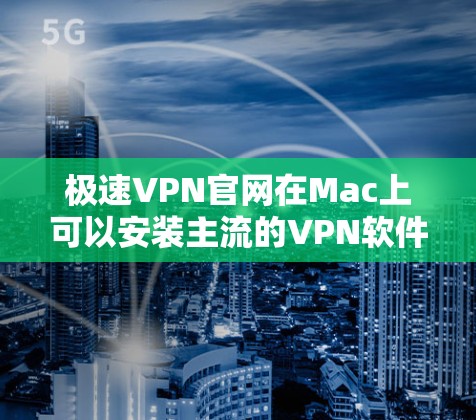 极速VPN官网在Mac上可以安装主流的VPN软件，以下是几个适合使用Mac的VPN软件推荐，这些软件不仅功能强大，还支持Mac的环境