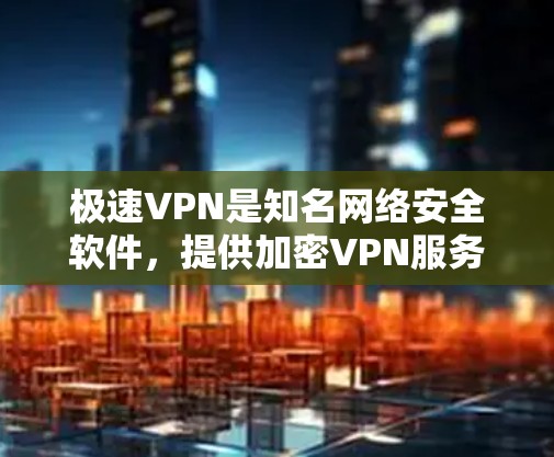极速VPN是知名网络安全软件，提供加密VPN服务，帮助用户保护个人和企业数据。以下是极速VPN官方下载的详细步骤