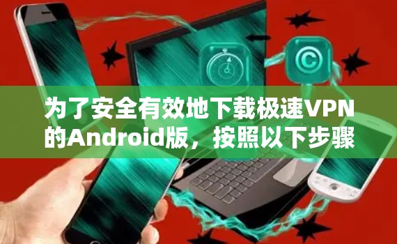 为了安全有效地下载极速VPN的Android版，按照以下步骤操作