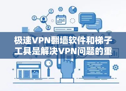 极速VPN翻墙软件和梯子工具是解决VPN问题的重要工具，各有其特点和适用场景