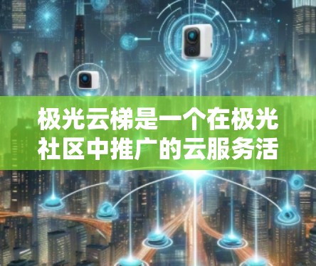 极光云梯是一个在极光社区中推广的云服务活动，旨在提供一个有趣且有挑战性的云服务体验。以下是对该活动的详细总结