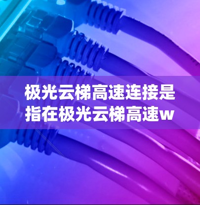极光云梯高速连接是指在极光云梯高速way上连接的某个交通设施或连接方式。这条高速way可能位于某个城市或区域，连接到其他道路或区域。在驾驶过程中，需要注意以下几点