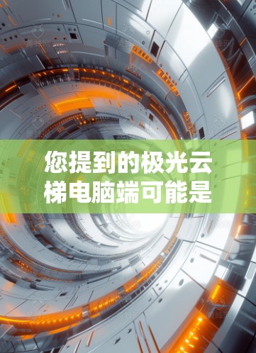 您提到的极光云梯电脑端可能是指一款特定的电脑产品。为了更好地帮助您，请您提供更多信息，例如