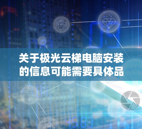 关于极光云梯电脑安装的信息可能需要具体品牌或型号来确认。如果你能提供更多信息（如品牌名称、型号、操作系统版本等）我可以为你提供更详细的安装步骤和注意事项