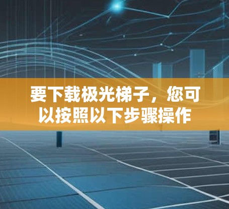 要下载极光梯子，您可以按照以下步骤操作