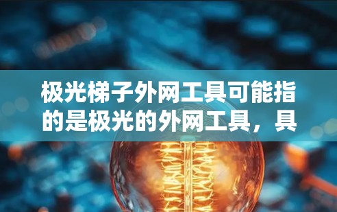 极光梯子外网工具可能指的是极光的外网工具，具体包括以下几个方面
