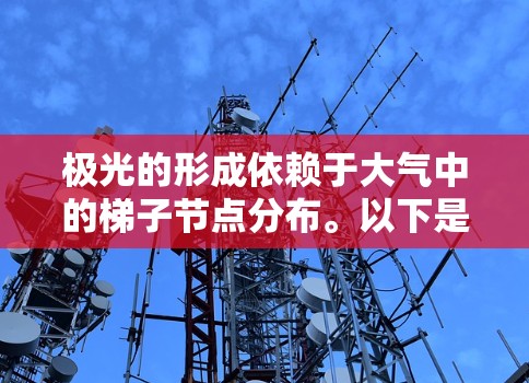 极光的形成依赖于大气中的梯子节点分布。以下是梯子节点对极光的影响的详细分析