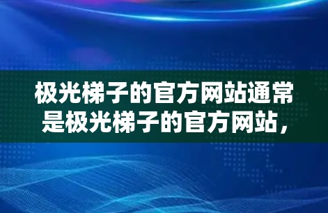 极光梯子的官方网站通常是极光梯子的官方网站，您可以在上面找到下载、注册和使用相关信息。具体官网可以访问如下