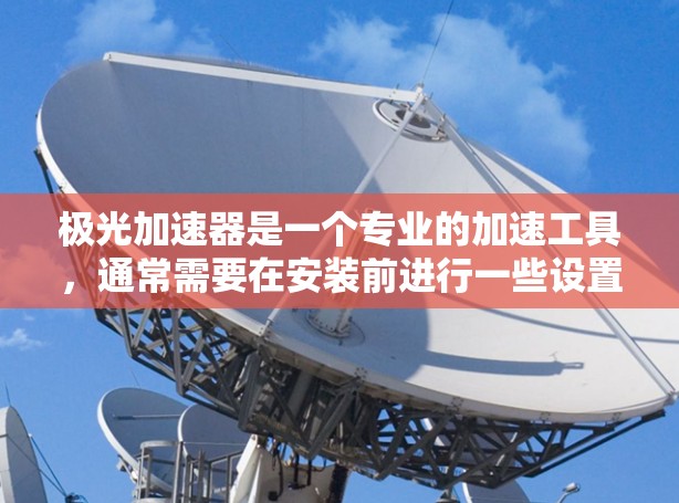 极光加速器是一个专业的加速工具，通常需要在安装前进行一些设置和检查。以下是使用极光加速器的步骤