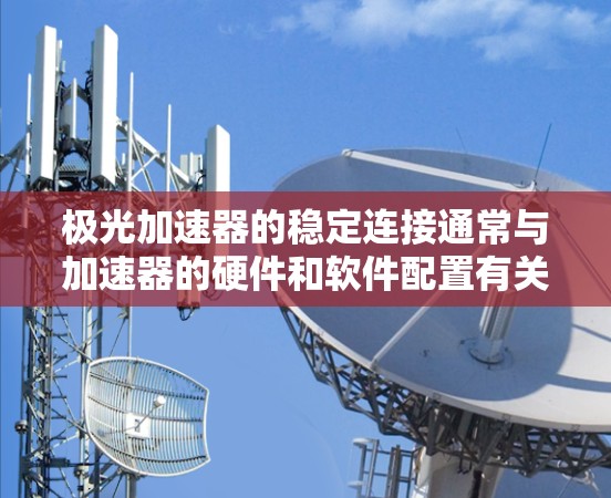 极光加速器的稳定连接通常与加速器的硬件和软件配置有关。以下是一些可能的解决方法，您可以根据具体情况调整