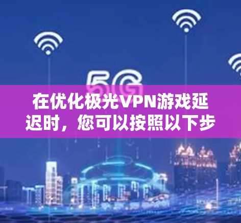 在优化极光VPN游戏延迟时，您可以按照以下步骤进行调整
