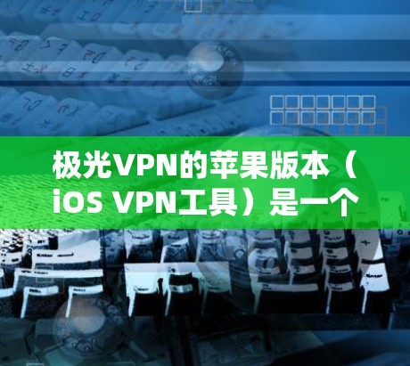 极光VPN的苹果版本（iOS VPN工具）是一个专为苹果设备设计的VPN软件，提供便捷的网络访问和隐私保护功能。以下是关于该工具的详细信息