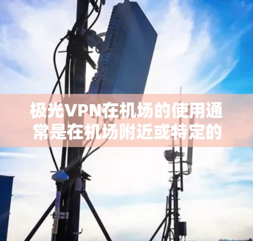 极光VPN在机场的使用通常是在机场附近或特定的地点部署的，用户可以在机场附近找到服务器或使用机场附近的网络设备来连接互联网。以下是关于极光VPN在机场使用的详细介绍