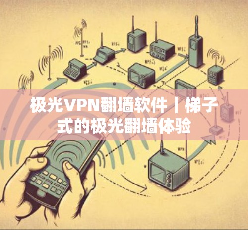 极光VPN翻墙软件｜梯子式的极光翻墙体验