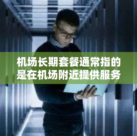 机场长期套餐通常指的是在机场附近提供服务的套餐，通常包括以下内容