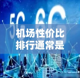 机场性价比排行通常是指根据航班价格、票价、飞行时间、服务、周边交通等因素，对不同地区的机场进行排名。以下是一些全球知名的机场，根据其性价比表现的排名