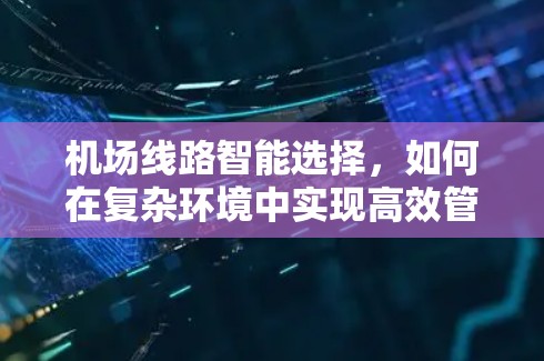 机场线路智能选择，如何在复杂环境中实现高效管理